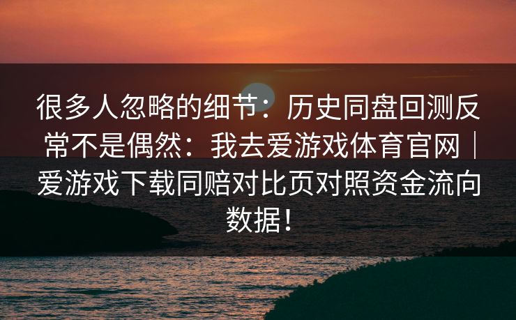 很多人忽略的细节：历史同盘回测反常不是偶然：我去爱游戏体育官网｜爱游戏下载同赔对比页对照资金流向数据！