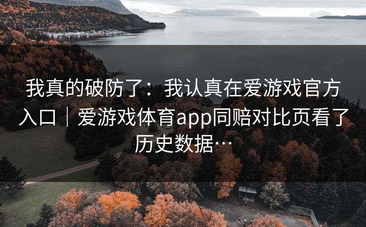 我真的破防了：我认真在爱游戏官方入口｜爱游戏体育app同赔对比页看了历史数据…