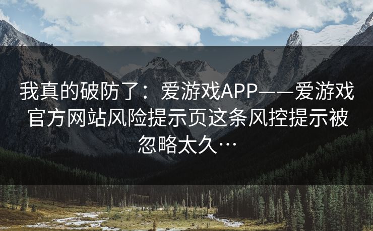 我真的破防了：爱游戏APP——爱游戏官方网站风险提示页这条风控提示被忽略太久…