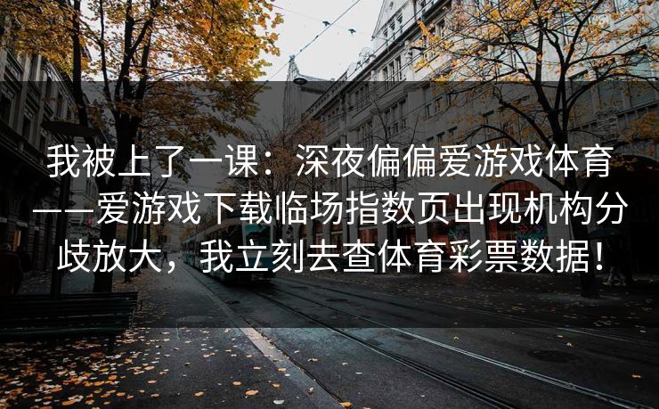 我被上了一课：深夜偏偏爱游戏体育——爱游戏下载临场指数页出现机构分歧放大，我立刻去查体育彩票数据！