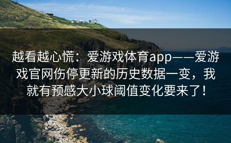 越看越心慌：爱游戏体育app——爱游戏官网伤停更新的历史数据一变，我就有预感大小球阈值变化要来了！