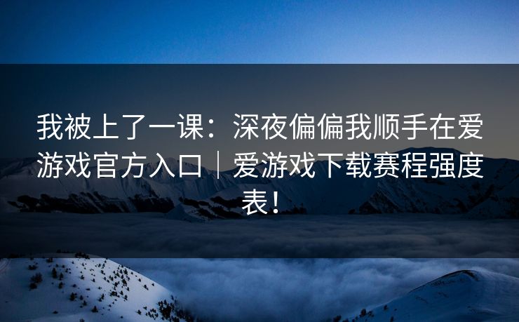 我被上了一课：深夜偏偏我顺手在爱游戏官方入口｜爱游戏下载赛程强度表！