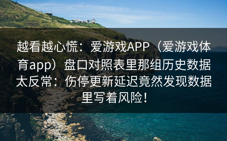 越看越心慌：爱游戏APP（爱游戏体育app）盘口对照表里那组历史数据太反常：伤停更新延迟竟然发现数据里写着风险！