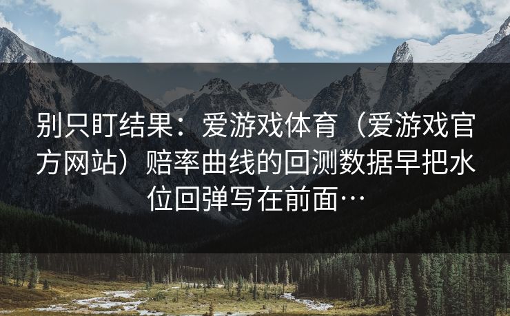 别只盯结果：爱游戏体育（爱游戏官方网站）赔率曲线的回测数据早把水位回弹写在前面…