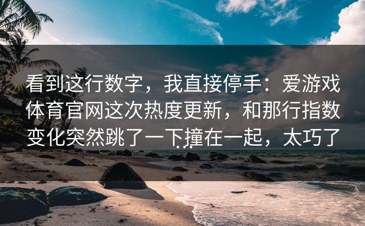 看到这行数字，我直接停手：爱游戏体育官网这次热度更新，和那行指数变化突然跳了一下撞在一起，太巧了…