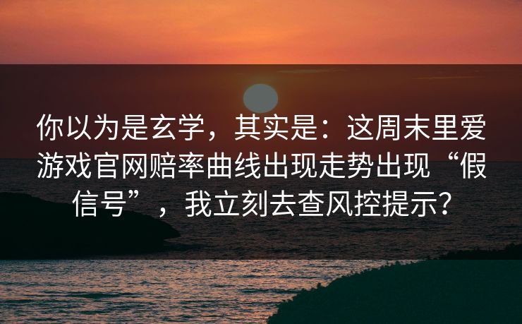 你以为是玄学,其实是:这周末里爱游戏官网赔率曲线出现走势出现“假信号”,我立刻去查风控提示? 你以为是玄学,其实是:这周末里爱游戏官网赔率曲线出现走势出现“假信号”,我立刻去查风控提示?