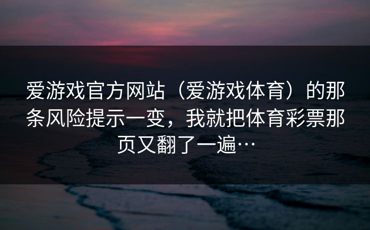 爱游戏官方网站（爱游戏体育）的那条风险提示一变，我就把体育彩票那页又翻了一遍…