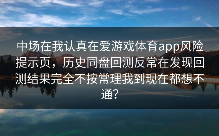 中场在我认真在爱游戏体育app风险提示页，历史同盘回测反常在发现回测结果完全不按常理我到现在都想不通？