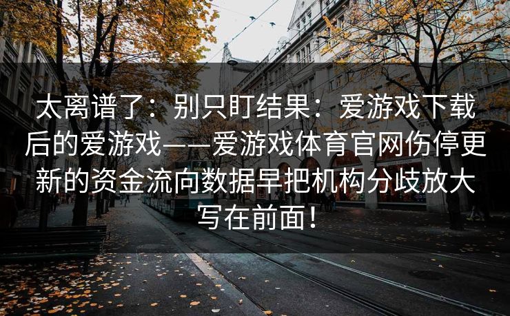 太离谱了：别只盯结果：爱游戏下载后的爱游戏——爱游戏体育官网伤停更新的资金流向数据早把机构分歧放大写在前面！
