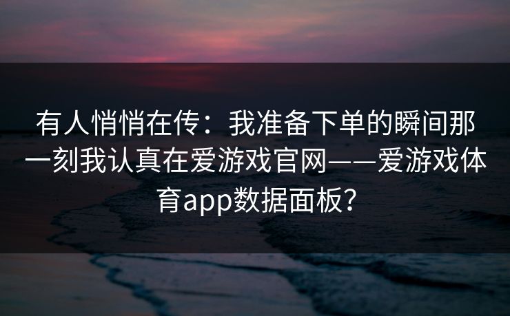 有人悄悄在传：我准备下单的瞬间那一刻我认真在爱游戏官网——爱游戏体育app数据面板？