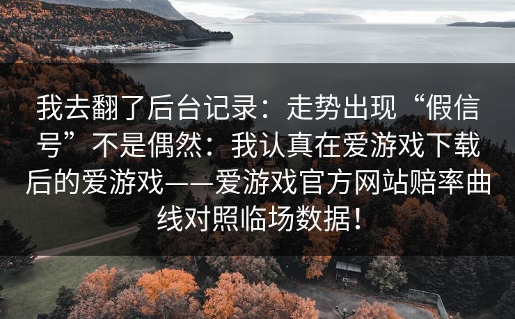 我去翻了后台记录：走势出现“假信号”不是偶然：我认真在爱游戏下载后的爱游戏——爱游戏官方网站赔率曲线对照临场数据！