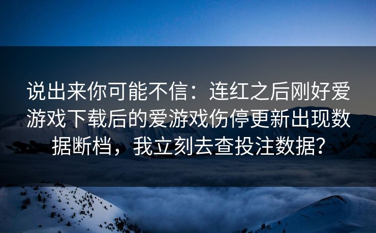说出来你可能不信:连红之后刚好爱游戏下载后的爱游戏伤停更新出现数据断档,我立刻去查投注数据? 说出来你可能不信:连红之后刚好爱游戏下载后的爱游戏伤停更新出现数据断档,我立刻去查投注数据?