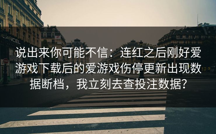 说出来你可能不信：连红之后刚好爱游戏下载后的爱游戏伤停更新出现数据断档，我立刻去查投注数据？