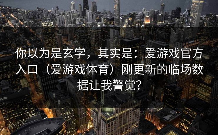 你以为是玄学,其实是:爱游戏官方入口(爱游戏体育)刚更新的临场数据让我警觉? 你以为是玄学,其实是:爱游戏官方入口(爱游戏体育)刚更新的临场数据让我警觉?