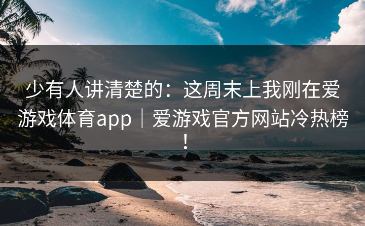 少有人讲清楚的：这周末上我刚在爱游戏体育app｜爱游戏官方网站冷热榜！