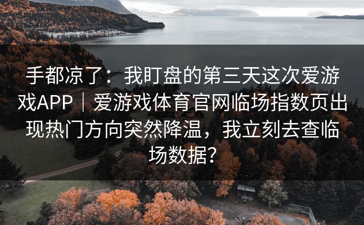 手都凉了：我盯盘的第三天这次爱游戏APP｜爱游戏体育官网临场指数页出现热门方向突然降温，我立刻去查临场数据？