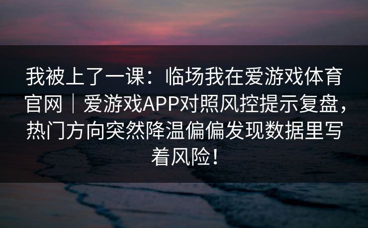 我被上了一课：临场我在爱游戏体育官网｜爱游戏APP对照风控提示复盘，热门方向突然降温偏偏发现数据里写着风险！
