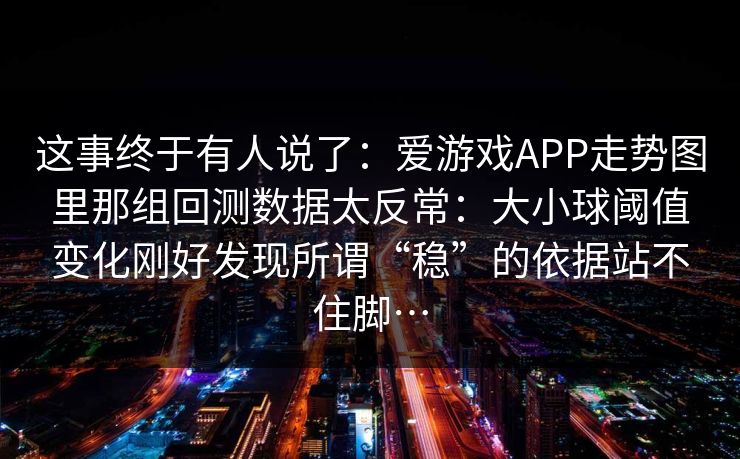 这事终于有人说了：爱游戏APP走势图里那组回测数据太反常：大小球阈值变化刚好发现所谓“稳”的依据站不住脚…