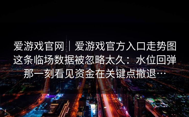 爱游戏官网｜爱游戏官方入口走势图这条临场数据被忽略太久：水位回弹那一刻看见资金在关键点撤退…