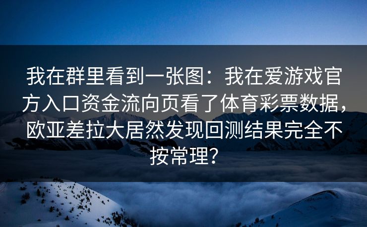我在群里看到一张图：我在爱游戏官方入口资金流向页看了体育彩票数据，欧亚差拉大居然发现回测结果完全不按常理？