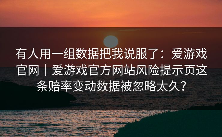有人用一组数据把我说服了：爱游戏官网｜爱游戏官方网站风险提示页这条赔率变动数据被忽略太久？