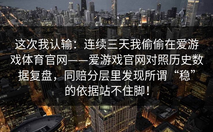 这次我认输：连续三天我偷偷在爱游戏体育官网——爱游戏官网对照历史数据复盘，同赔分层里发现所谓“稳”的依据站不住脚！