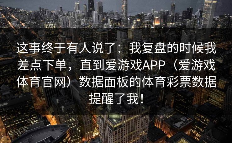 这事终于有人说了：我复盘的时候我差点下单，直到爱游戏APP（爱游戏体育官网）数据面板的体育彩票数据提醒了我！