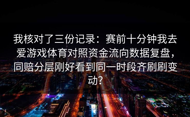 我核对了三份记录：赛前十分钟我去爱游戏体育对照资金流向数据复盘，同赔分层刚好看到同一时段齐刷刷变动？
