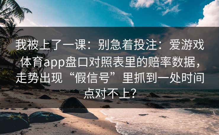 我被上了一课：别急着投注：爱游戏体育app盘口对照表里的赔率数据，走势出现“假信号”里抓到一处时间点对不上？