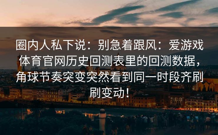 圈内人私下说：别急着跟风：爱游戏体育官网历史回测表里的回测数据，角球节奏突变突然看到同一时段齐刷刷变动！