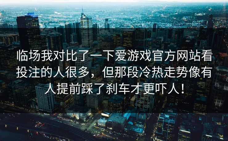 临场我对比了一下爱游戏官方网站看投注的人很多,但那段冷热走势像有人提前踩了刹车才更吓人! 临场我对比了一下爱游戏官方网站看投注的人很多,但那段冷热走势像有人提前踩了刹车才更吓人!