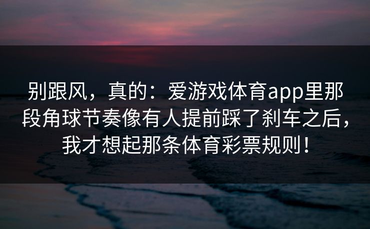 别跟风，真的：爱游戏体育app里那段角球节奏像有人提前踩了刹车之后，我才想起那条体育彩票规则！