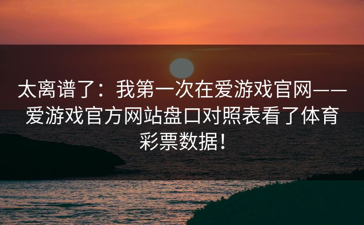 太离谱了：我第一次在爱游戏官网——爱游戏官方网站盘口对照表看了体育彩票数据！
