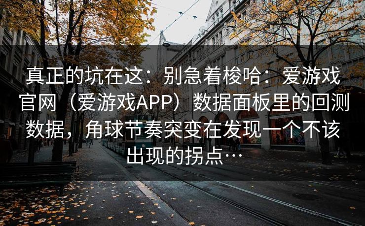 真正的坑在这：别急着梭哈：爱游戏官网（爱游戏APP）数据面板里的回测数据，角球节奏突变在发现一个不该出现的拐点…