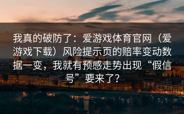 我真的破防了：爱游戏体育官网（爱游戏下载）风险提示页的赔率变动数据一变，我就有预感走势出现“假信号”要来了？