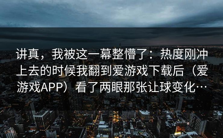 讲真，我被这一幕整懵了：热度刚冲上去的时候我翻到爱游戏下载后（爱游戏APP）看了两眼那张让球变化…