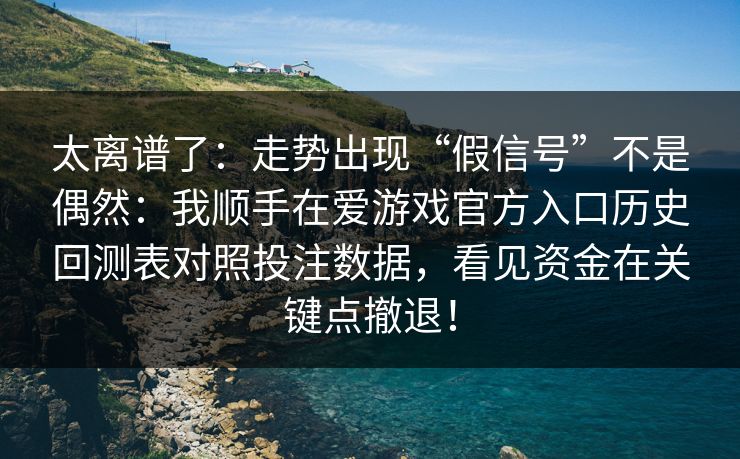 太离谱了：走势出现“假信号”不是偶然：我顺手在爱游戏官方入口历史回测表对照投注数据，看见资金在关键点撤退！