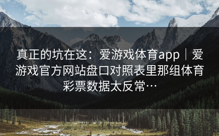 真正的坑在这：爱游戏体育app｜爱游戏官方网站盘口对照表里那组体育彩票数据太反常…