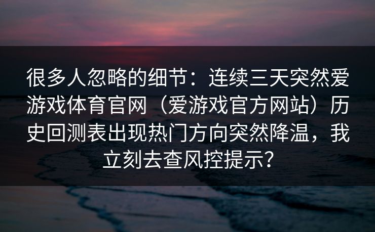 很多人忽略的细节：连续三天突然爱游戏体育官网（爱游戏官方网站）历史回测表出现热门方向突然降温，我立刻去查风控提示？