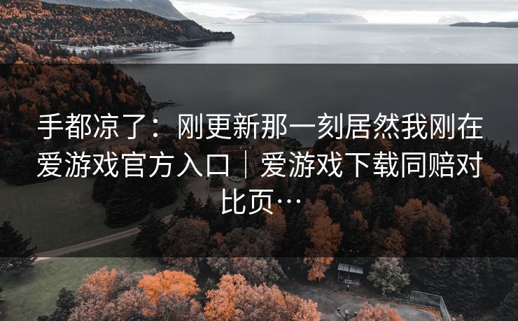 手都凉了:刚更新那一刻居然我刚在爱游戏官方入口|爱游戏下载同赔对比页… 手都凉了:刚更新那一刻居然我刚在爱游戏官方入口|爱游戏下载同赔对比页…