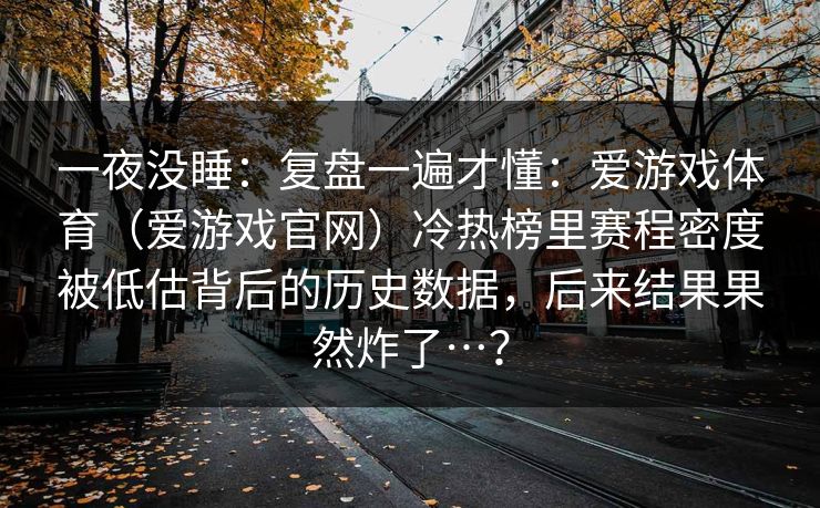 一夜没睡：复盘一遍才懂：爱游戏体育（爱游戏官网）冷热榜里赛程密度被低估背后的历史数据，后来结果果然炸了…？