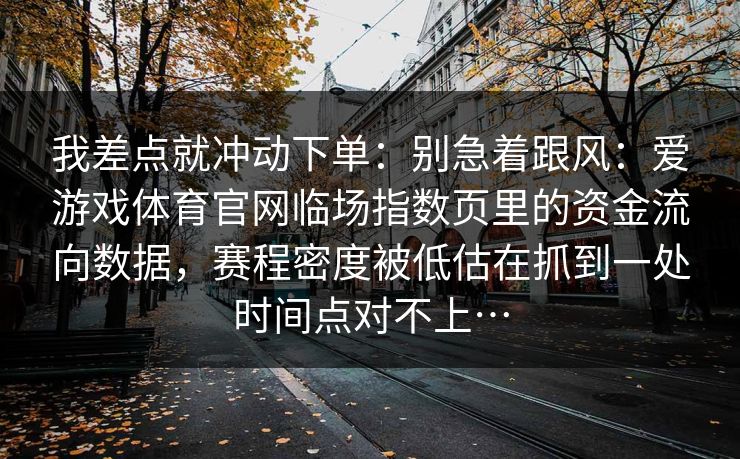 我差点就冲动下单：别急着跟风：爱游戏体育官网临场指数页里的资金流向数据，赛程密度被低估在抓到一处时间点对不上…