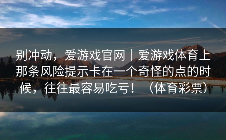 别冲动，爱游戏官网｜爱游戏体育上那条风险提示卡在一个奇怪的点的时候，往往最容易吃亏！（体育彩票）