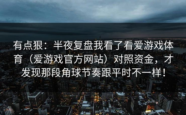 有点狠:半夜复盘我看了看爱游戏体育(爱游戏官方网站)对照资金,才发现那段角球节奏跟平时不一样! 有点狠:半夜复盘我看了看爱游戏体育(爱游戏官方网站)对照资金,才发现那段角球节奏跟平时不一样!