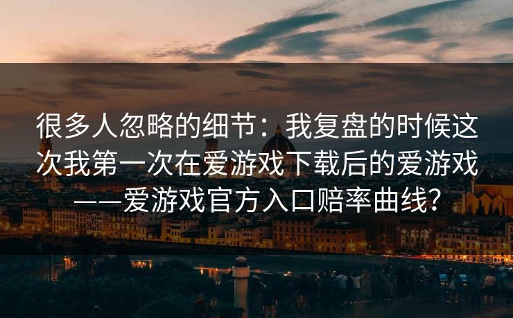 很多人忽略的细节：我复盘的时候这次我第一次在爱游戏下载后的爱游戏——爱游戏官方入口赔率曲线？