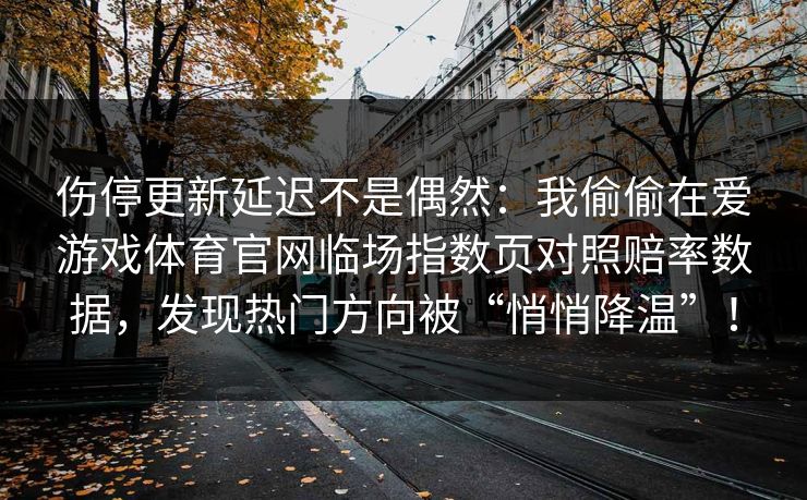 伤停更新延迟不是偶然:我偷偷在爱游戏体育官网临场指数页对照赔率数据,发现热门方向被“悄悄降温”! 伤停更新延迟不是偶然:我偷偷在爱游戏体育官网临场指数页对照赔率数据,发现热门方向被“悄悄降温”!