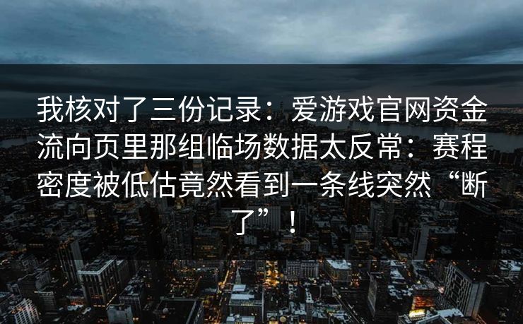 我核对了三份记录:爱游戏官网资金流向页里那组临场数据太反常:赛程密度被低估竟然看到一条线突然“断了”! 我核对了三份记录:爱游戏官网资金流向页里那组临场数据太反常:赛程密度被低估竟然看到一条线突然“断了”!
