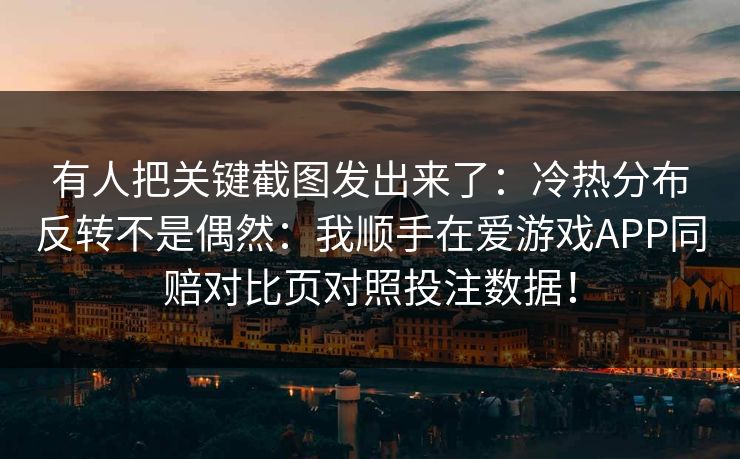 有人把关键截图发出来了：冷热分布反转不是偶然：我顺手在爱游戏APP同赔对比页对照投注数据！