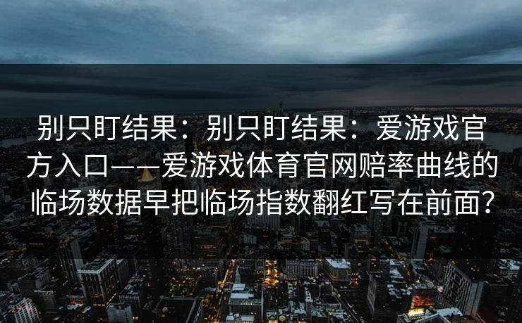 别只盯结果：别只盯结果：爱游戏官方入口——爱游戏体育官网赔率曲线的临场数据早把临场指数翻红写在前面？