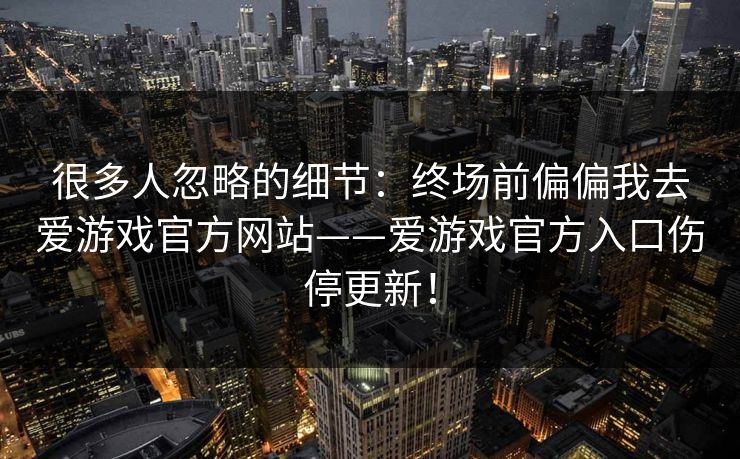 很多人忽略的细节：终场前偏偏我去爱游戏官方网站——爱游戏官方入口伤停更新！